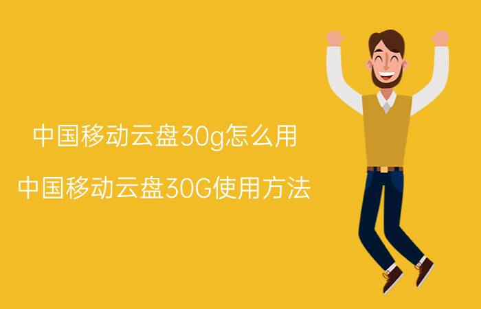 中国移动云盘30g怎么用 中国移动云盘30G使用方法